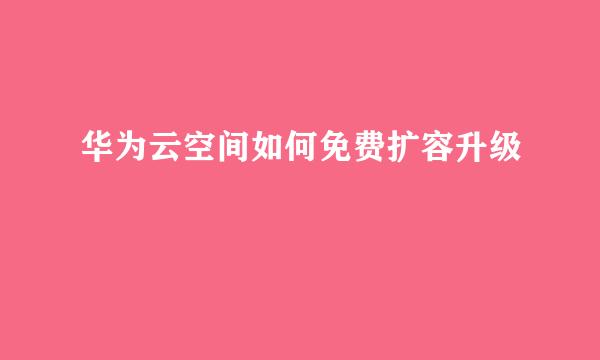 华为云空间如何免费扩容升级