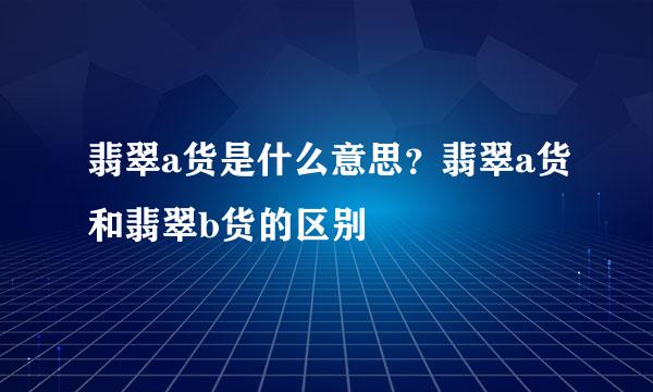 翡翠a货是什么意思？翡翠a货和翡翠b货的区别