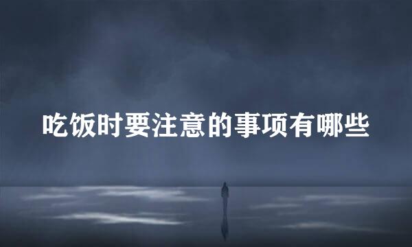 吃饭时要注意的事项有哪些