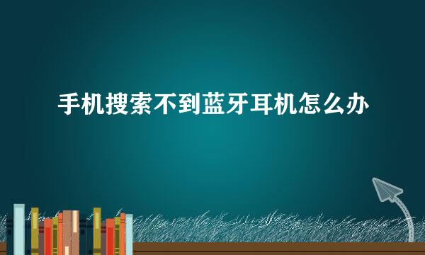 手机搜索不到蓝牙耳机怎么办