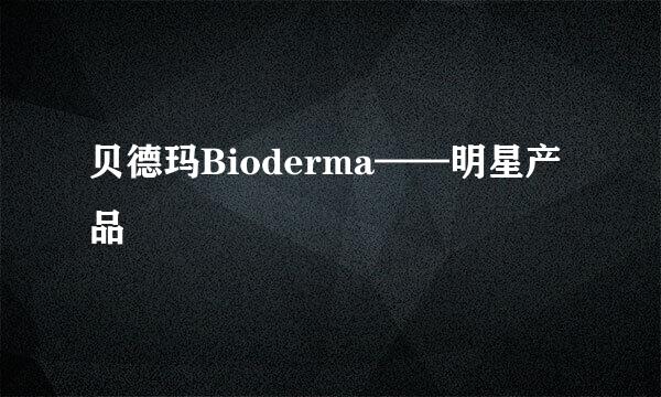 贝德玛Bioderma——明星产品
