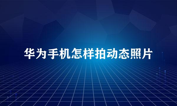 华为手机怎样拍动态照片