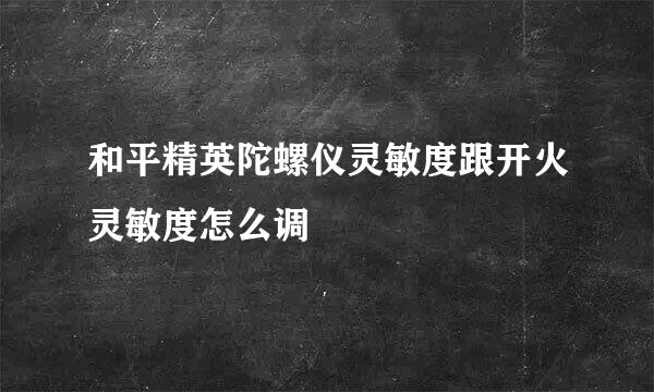 和平精英陀螺仪灵敏度跟开火灵敏度怎么调