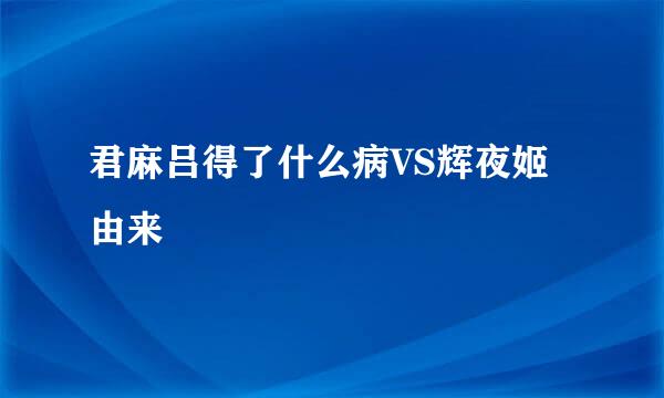 君麻吕得了什么病VS辉夜姬由来