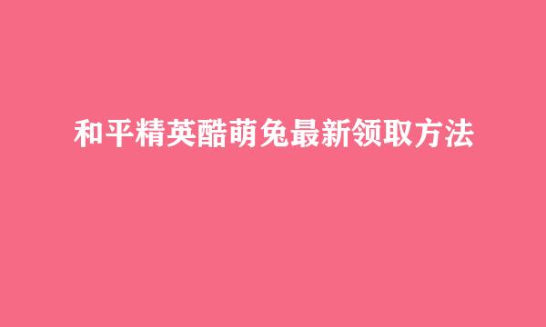 和平精英酷萌兔最新领取方法