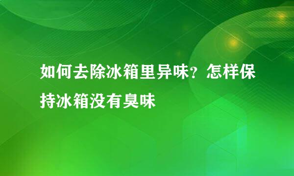 如何去除冰箱里异味？怎样保持冰箱没有臭味