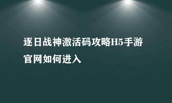 逐日战神激活码攻略H5手游官网如何进入