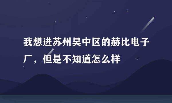 我想进苏州吴中区的赫比电子厂，但是不知道怎么样