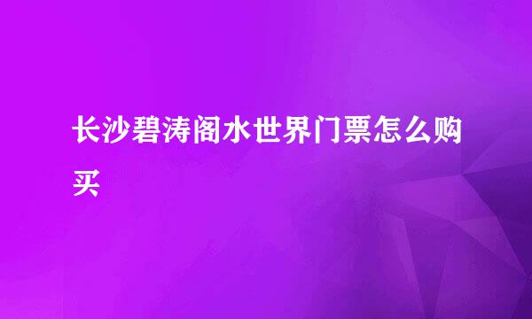 长沙碧涛阁水世界门票怎么购买