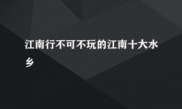 江南行不可不玩的江南十大水乡