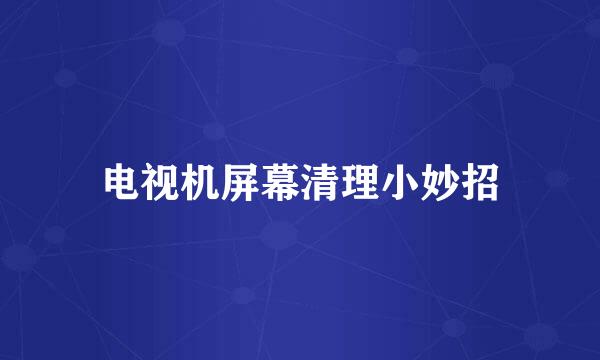 电视机屏幕清理小妙招
