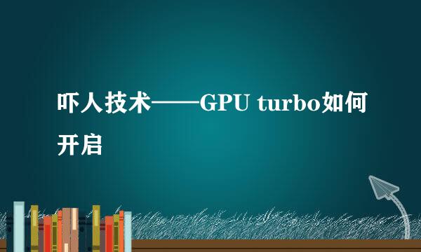 吓人技术——GPU turbo如何开启