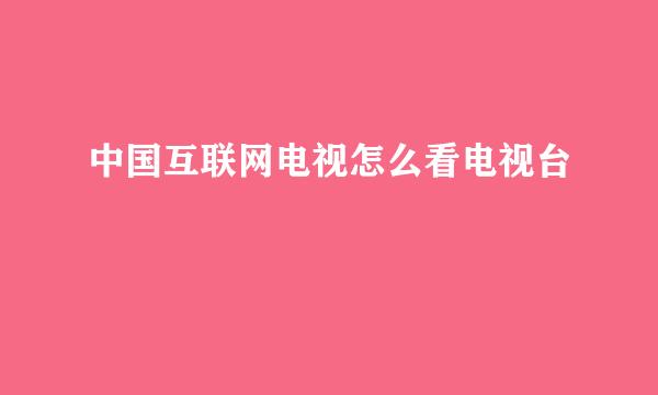 中国互联网电视怎么看电视台