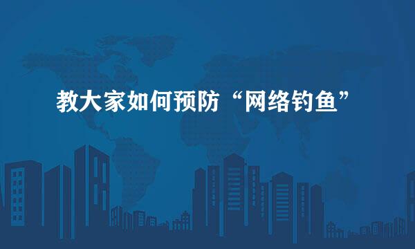 教大家如何预防“网络钓鱼”