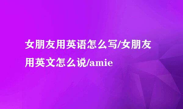女朋友用英语怎么写/女朋友用英文怎么说/amie