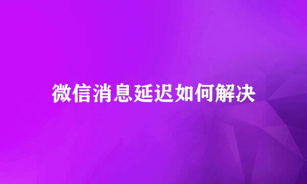 微信消息延迟如何解决