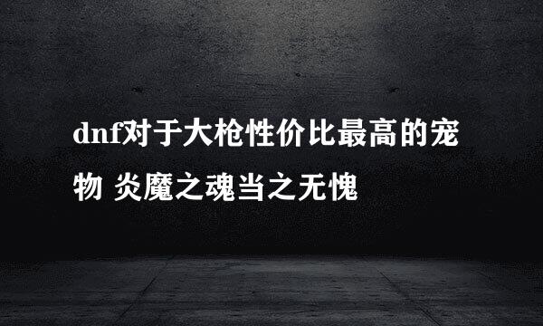 dnf对于大枪性价比最高的宠物 炎魔之魂当之无愧