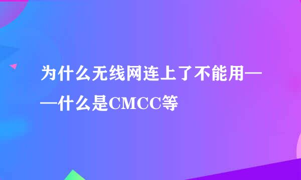 为什么无线网连上了不能用——什么是CMCC等