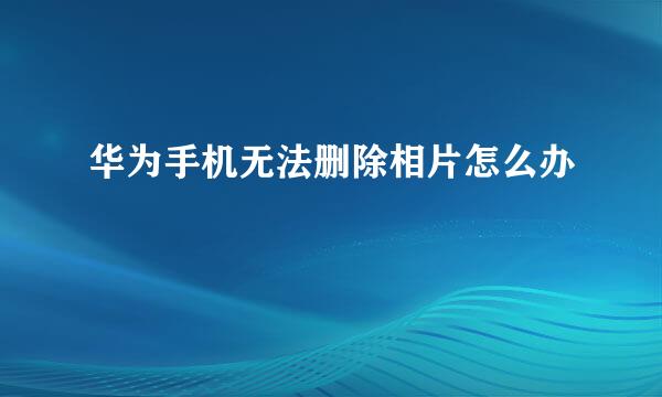 华为手机无法删除相片怎么办