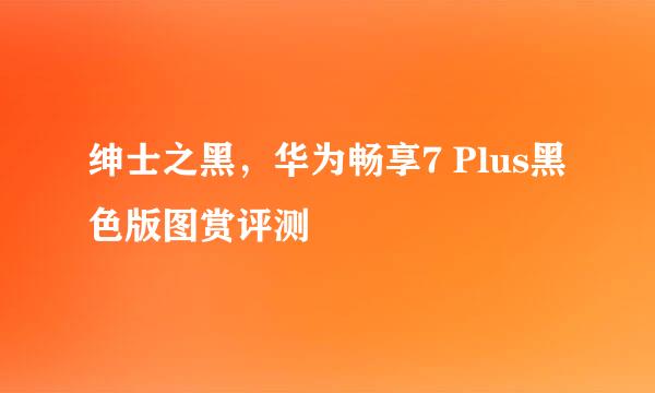 绅士之黑，华为畅享7 Plus黑色版图赏评测