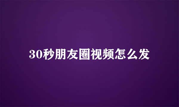 30秒朋友圈视频怎么发