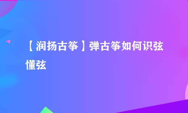 【润扬古筝】弹古筝如何识弦懂弦