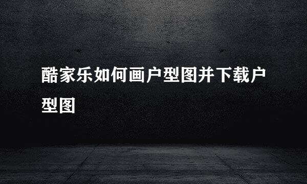 酷家乐如何画户型图并下载户型图