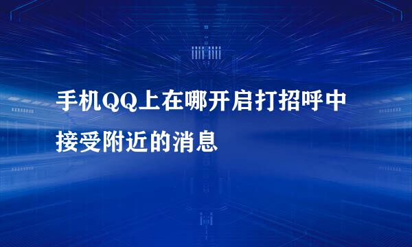 手机QQ上在哪开启打招呼中接受附近的消息