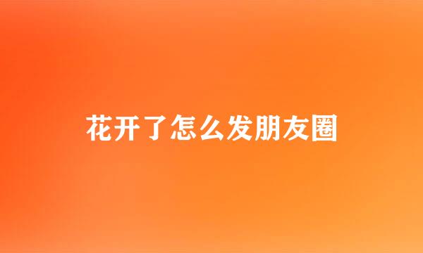 花开了怎么发朋友圈