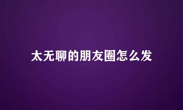 太无聊的朋友圈怎么发