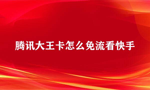 腾讯大王卡怎么免流看快手