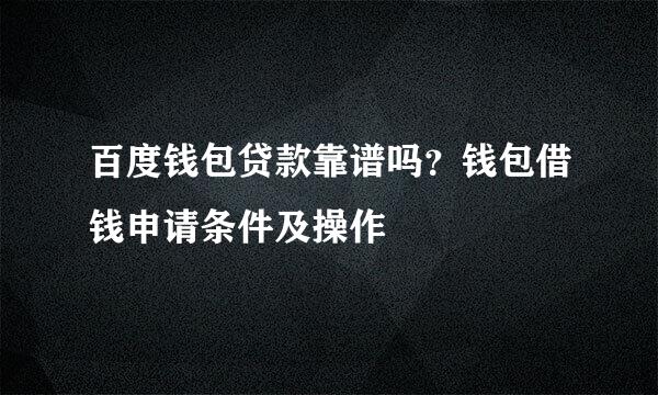 百度钱包贷款靠谱吗？钱包借钱申请条件及操作