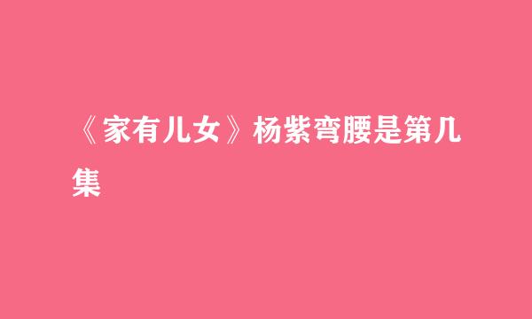 《家有儿女》杨紫弯腰是第几集