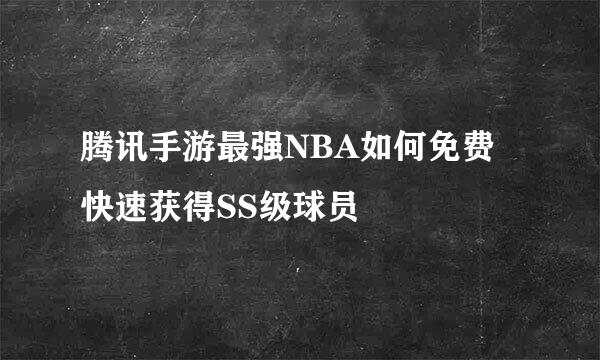 腾讯手游最强NBA如何免费快速获得SS级球员