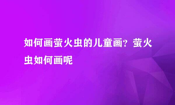 如何画萤火虫的儿童画？萤火虫如何画呢