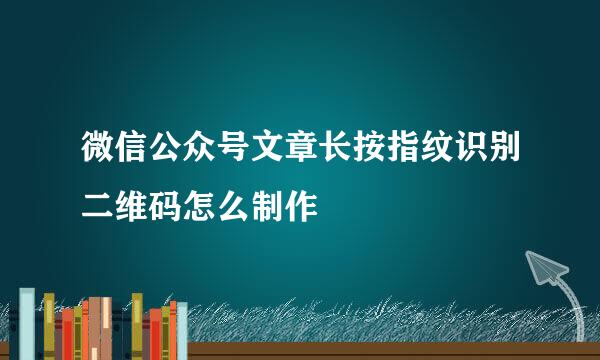 微信公众号文章长按指纹识别二维码怎么制作