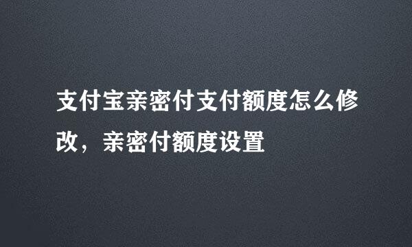 支付宝亲密付支付额度怎么修改，亲密付额度设置