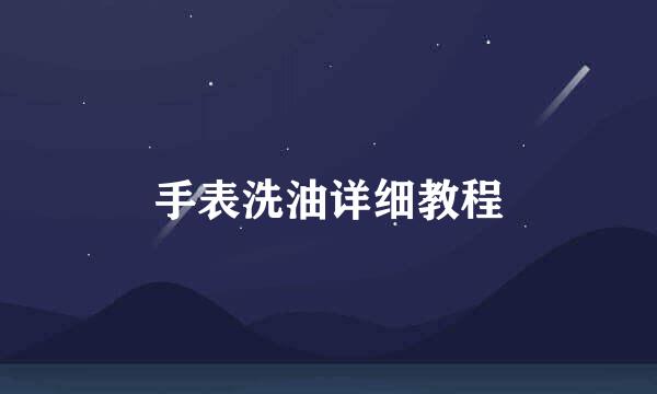 手表洗油详细教程