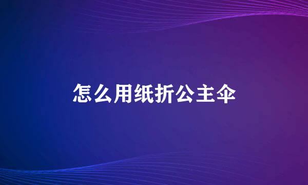 怎么用纸折公主伞