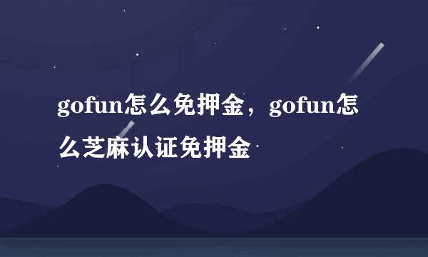 gofun怎么免押金，gofun怎么芝麻认证免押金