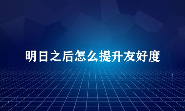 明日之后怎么提升友好度