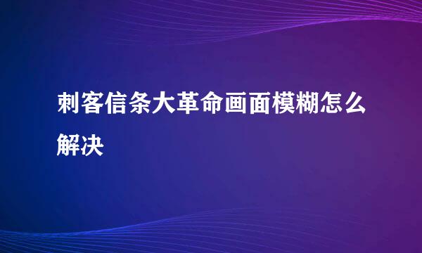 刺客信条大革命画面模糊怎么解决