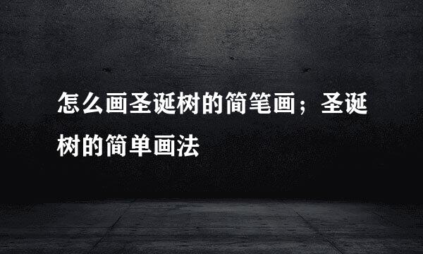 怎么画圣诞树的简笔画；圣诞树的简单画法