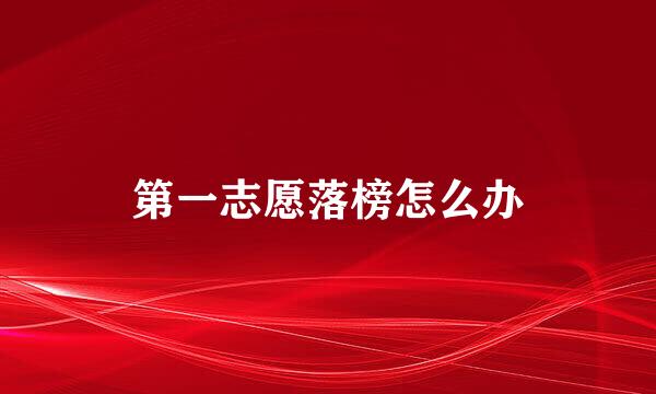 第一志愿落榜怎么办