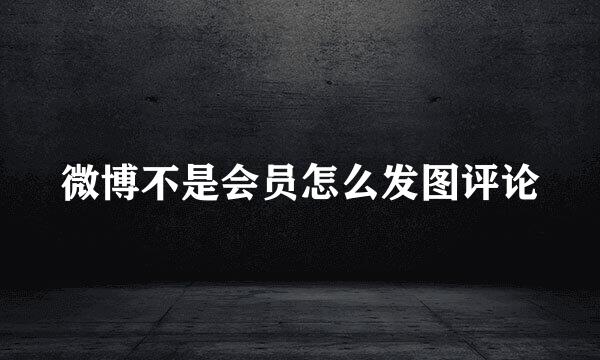 微博不是会员怎么发图评论