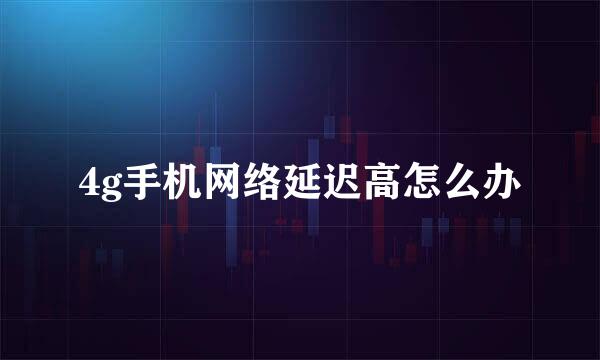 4g手机网络延迟高怎么办