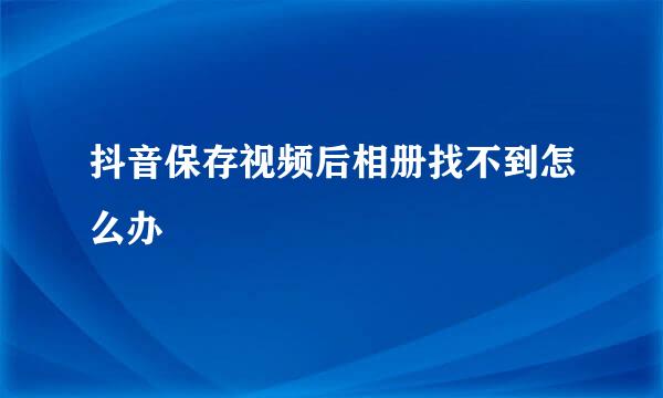 抖音保存视频后相册找不到怎么办