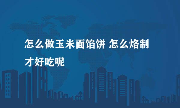 怎么做玉米面馅饼 怎么烙制才好吃呢