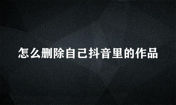 怎么删除自己抖音里的作品