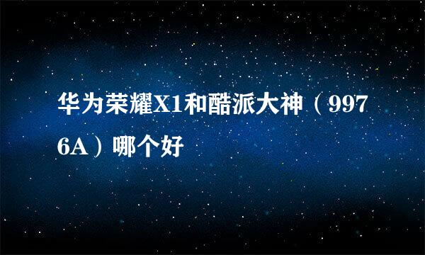 华为荣耀X1和酷派大神（9976A）哪个好
